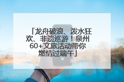 龙舟破浪、泼水狂欢、非遗巡游！泉州60+文旅活动带你燃情过端午