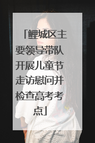 鲤城区主要领导带队开展儿童节走访慰问并检查高考考点