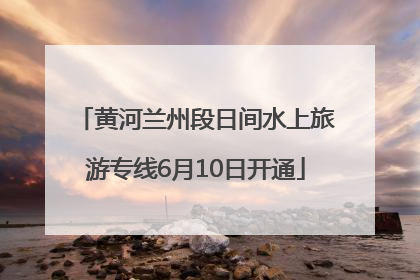 黄河兰州段日间水上旅游专线6月10日开通