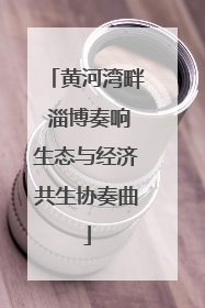 黄河湾畔 淄博奏响生态与经济共生协奏曲