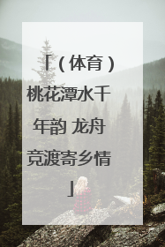 （体育）桃花潭水千年韵 龙舟竞渡寄乡情