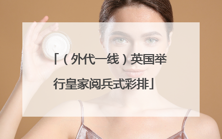 （外代一线）英国举行皇家阅兵式彩排