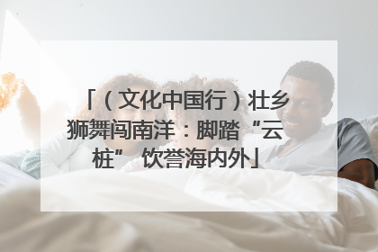 （文化中国行）壮乡狮舞闯南洋：脚踏“云桩” 饮誉海内外