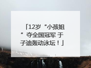 12岁“小孩姐”夺全国冠军 于子迪轰动泳坛！