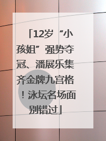 12岁“小孩姐”强势夺冠、潘展乐集齐金牌九宫格！泳坛名场面别错过