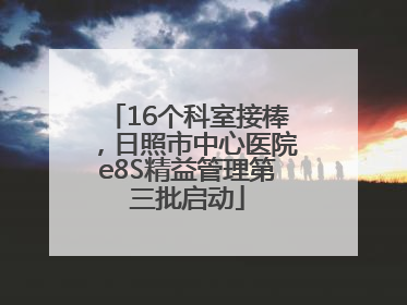 16个科室接棒，日照市中心医院e8S精益管理第三批启动