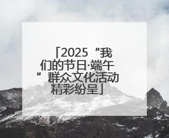 2025“我们的节日·端午”群众文化活动精彩纷呈