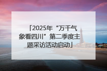 2025年“万千气象看四川”第二季度主题采访活动启动