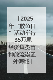 2025年“放鱼日”活动举行 35万尾经济鱼类苗种放流崇武外海域