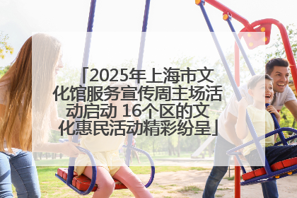 2025年上海市文化馆服务宣传周主场活动启动 16个区的文化惠民活动精彩纷呈