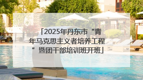 2025年丹东市“青年马克思主义者培养工程”暨团干部培训班开班