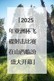2025年亚洲杯飞碟射击比赛在山西临汾盛大开幕