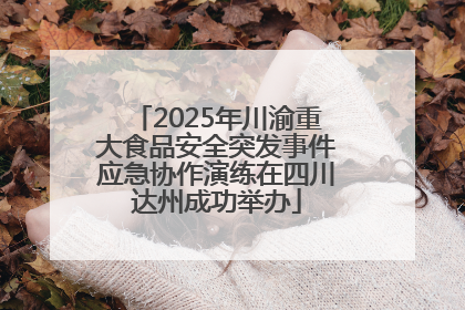 2025年川渝重大食品安全突发事件应急协作演练在四川达州成功举办
