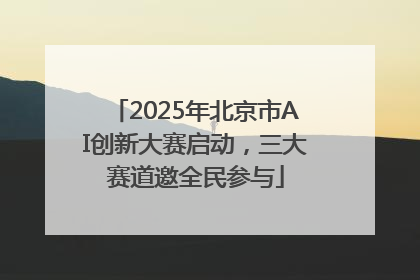 2025年北京市AI创新大赛启动，三大赛道邀全民参与