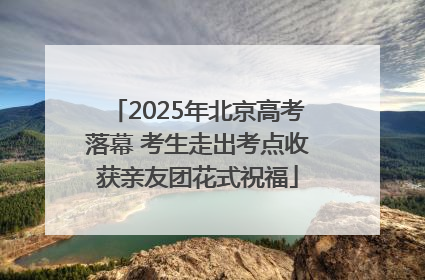 2025年北京高考落幕 考生走出考点收获亲友团花式祝福