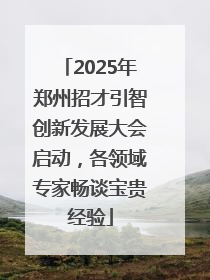 2025年郑州招才引智创新发展大会启动，各领域专家畅谈宝贵经验