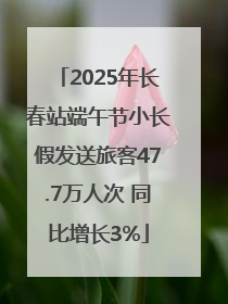 2025年长春站端午节小长假发送旅客47.7万人次 同比增长3%