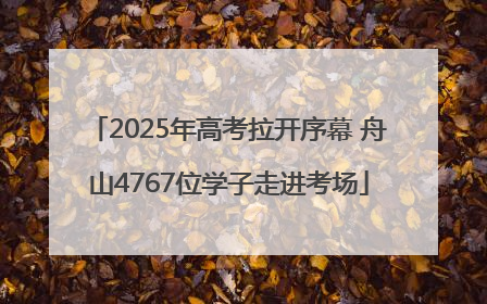 2025年高考拉开序幕 舟山4767位学子走进考场
