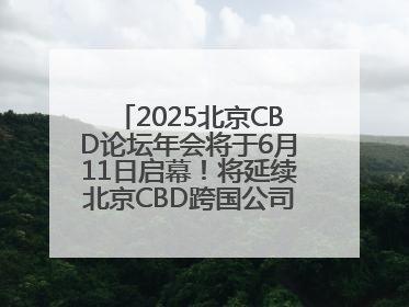2025北京CBD论坛年会将于6月11日启幕！将延续北京CBD跨国公司活动品牌