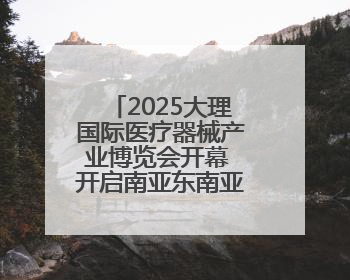 2025大理国际医疗器械产业博览会开幕 开启南亚东南亚医疗合作新篇