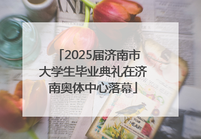 2025届济南市大学生毕业典礼在济南奥体中心落幕