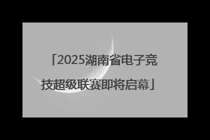 2025湖南省电子竞技超级联赛即将启幕