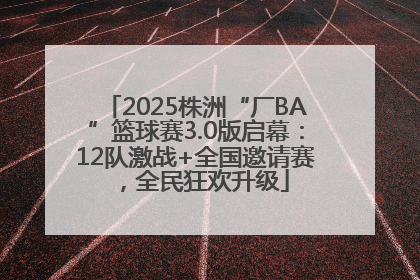 2025株洲“厂BA”篮球赛3.0版启幕：12队激战+全国邀请赛，全民狂欢升级