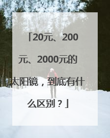 20元、200元、2000元的太阳镜，到底有什么区别？