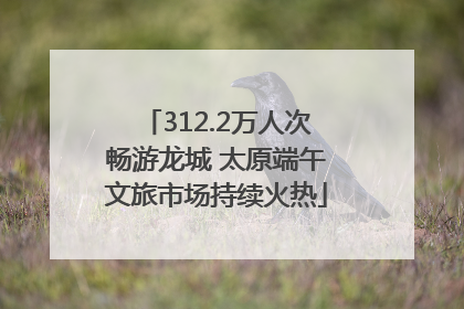 312.2万人次畅游龙城 太原端午文旅市场持续火热