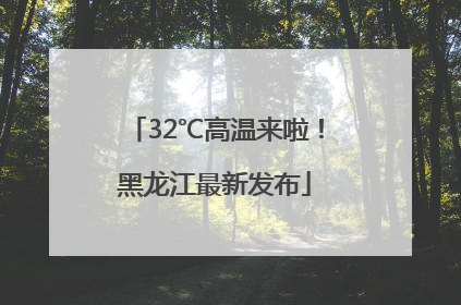32℃高温来啦！黑龙江最新发布