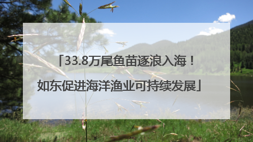 33.8万尾鱼苗逐浪入海！如东促进海洋渔业可持续发展