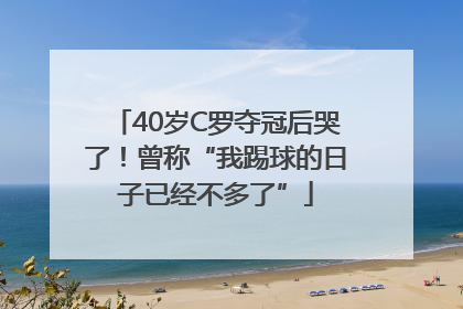 40岁C罗夺冠后哭了！曾称“我踢球的日子已经不多了”