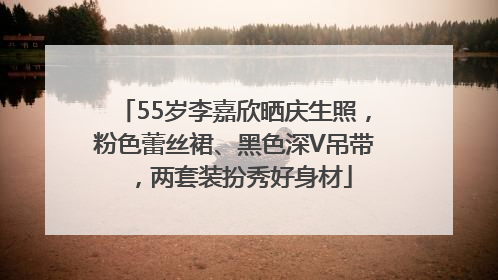 55岁李嘉欣晒庆生照，粉色蕾丝裙、黑色深V吊带，两套装扮秀好身材
