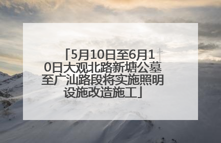 5月10日至6月10日大观北路新塘公墓至广汕路段将实施照明设施改造施工