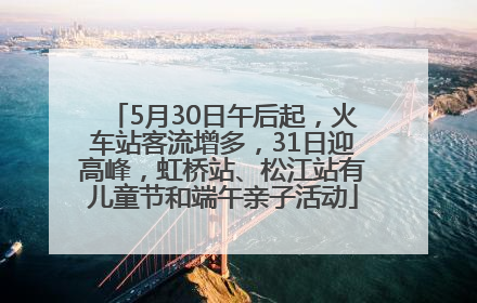 5月30日午后起，火车站客流增多，31日迎高峰，虹桥站、松江站有儿童节和端午亲子活动