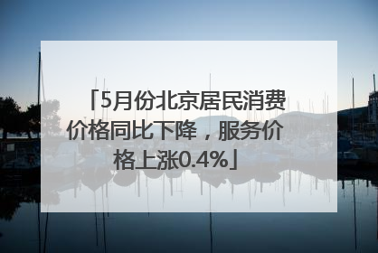 5月份北京居民消费价格同比下降，服务价格上涨0.4%