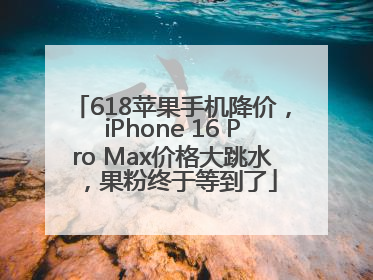 618苹果手机降价，iPhone 16 Pro Max价格大跳水，果粉终于等到了