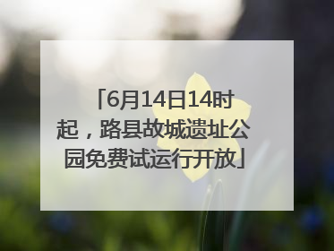 6月14日14时起，路县故城遗址公园免费试运行开放