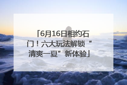 6月16日相约石门！六大玩法解锁“清爽一夏”新体验