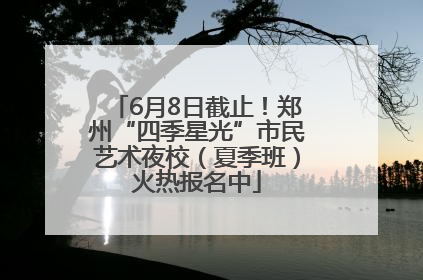 6月8日截止！郑州“四季星光”市民艺术夜校（夏季班）火热报名中