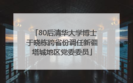 80后清华大学博士于晓栋跨省份调任新疆塔城地区党委委员