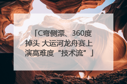 C弯侧漂、360度掉头 大运河龙舟赛上演高难度“技术流”