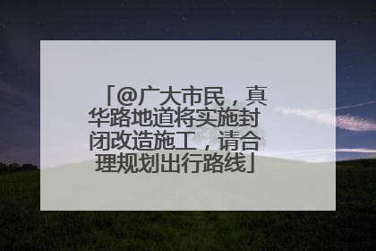 @广大市民，真华路地道将实施封闭改造施工，请合理规划出行路线