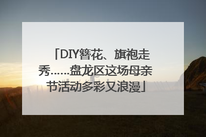 DIY簪花、旗袍走秀……盘龙区这场母亲节活动多彩又浪漫