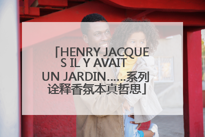 HENRY JACQUES IL Y AVAIT UN JARDIN……系列 诠释香氛本真哲思