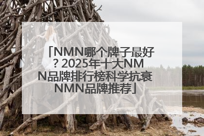 NMN哪个牌子最好？2025年十大NMN品牌排行榜科学抗衰NMN品牌推荐