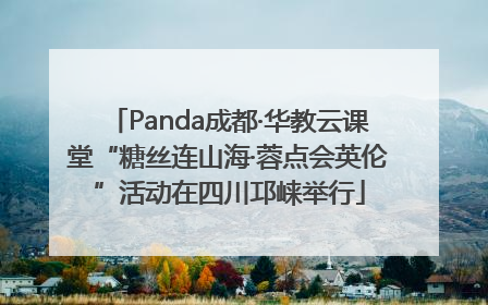 Panda成都·华教云课堂“糖丝连山海·蓉点会英伦”活动在四川邛崃举行