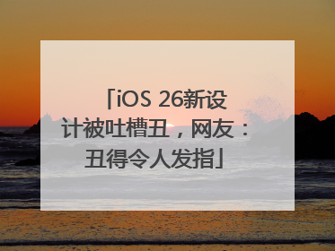 iOS 26新设计被吐槽丑，网友：丑得令人发指